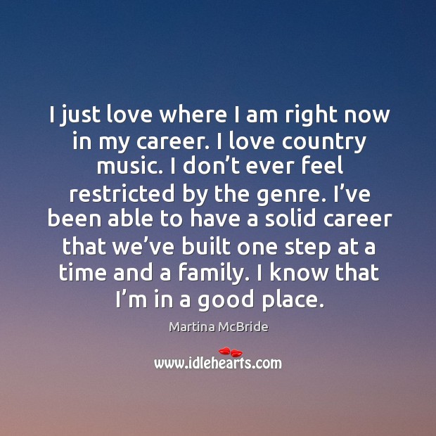 I just love where I am right now in my career. I love country music. I don’t ever feel restricted by the genre. Martina McBride Picture Quote