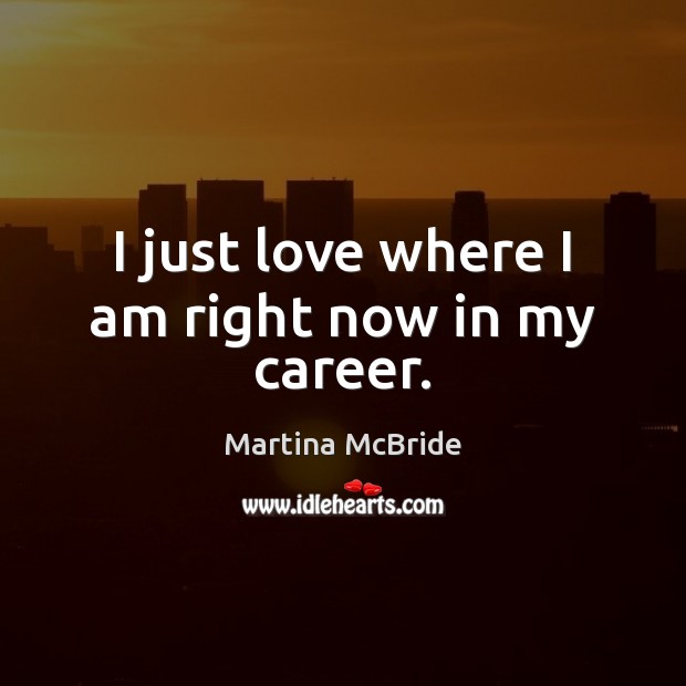 I just love where I am right now in my career. Martina McBride Picture Quote