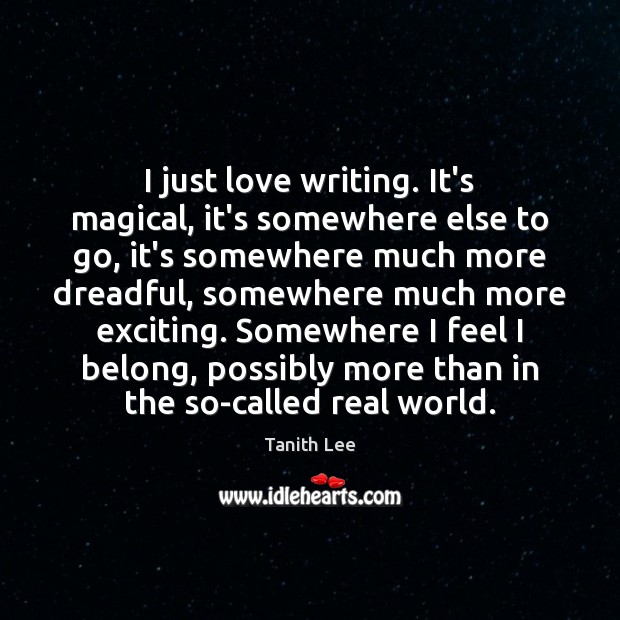 I just love writing. It’s magical, it’s somewhere else to go, it’s Tanith Lee Picture Quote