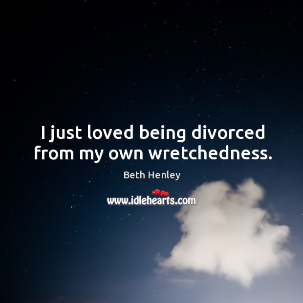 I just loved being divorced from my own wretchedness. Beth Henley Picture Quote