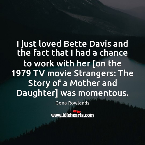 I just loved Bette Davis and the fact that I had a Gena Rowlands Picture Quote