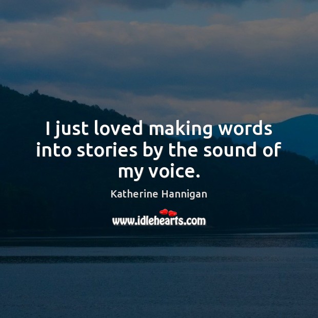I just loved making words into stories by the sound of my voice. Katherine Hannigan Picture Quote