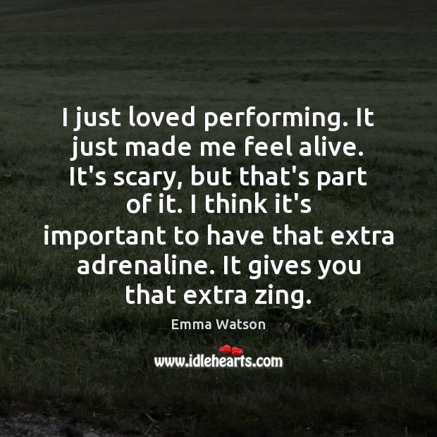 I just loved performing. It just made me feel alive. It’s scary, Emma Watson Picture Quote