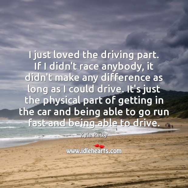 I just loved the driving part. If I didn’t race anybody, it Kyle Petty Picture Quote