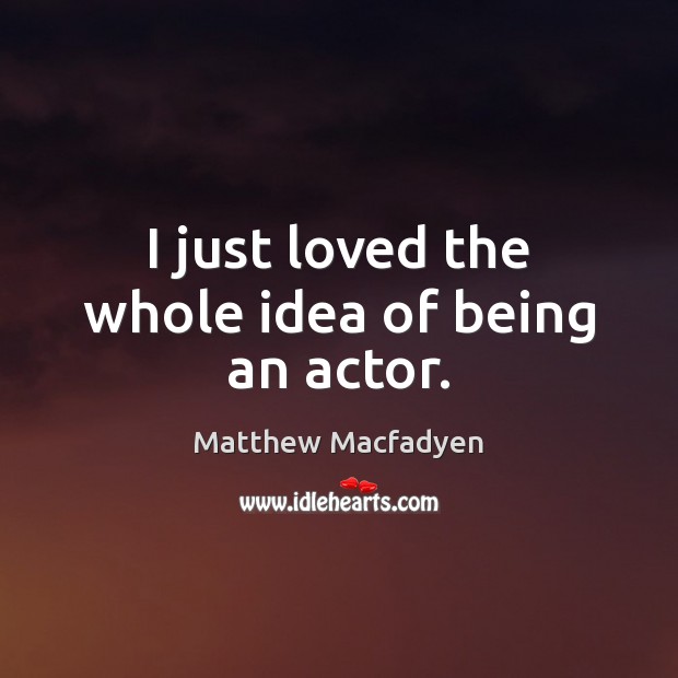 I just loved the whole idea of being an actor. Matthew Macfadyen Picture Quote