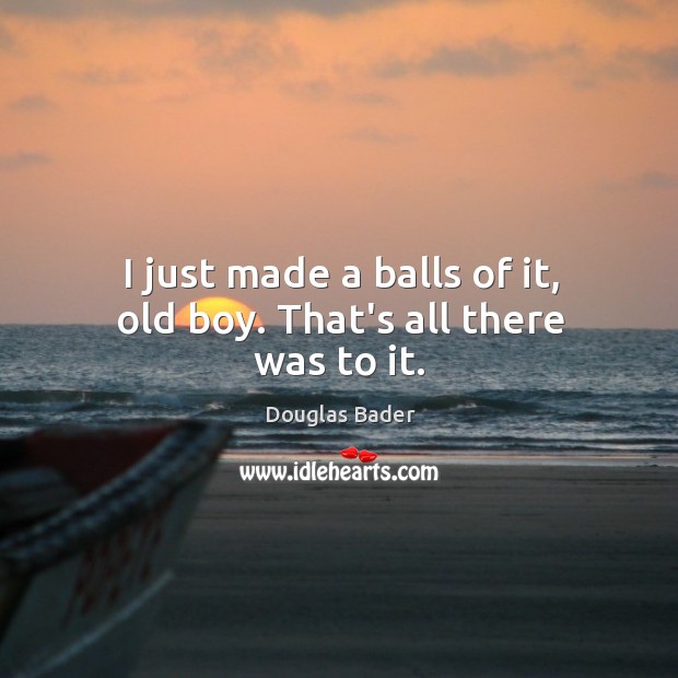 I just made a balls of it, old boy. That’s all there was to it. Douglas Bader Picture Quote