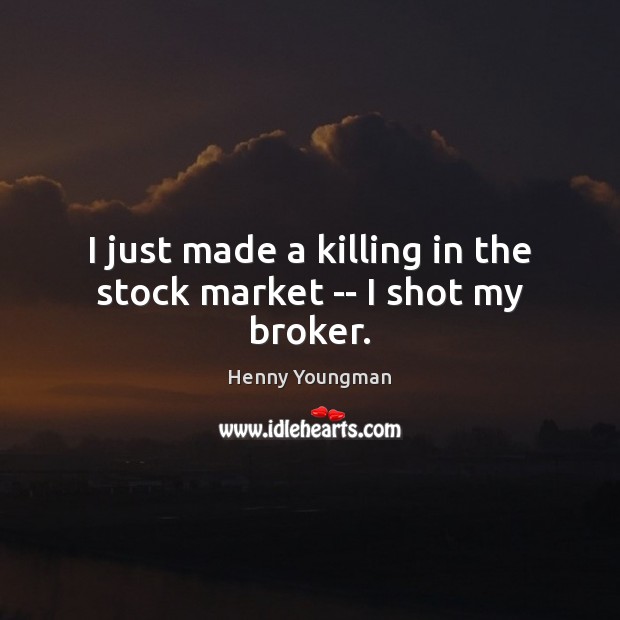 I just made a killing in the stock market — I shot my broker. Henny Youngman Picture Quote
