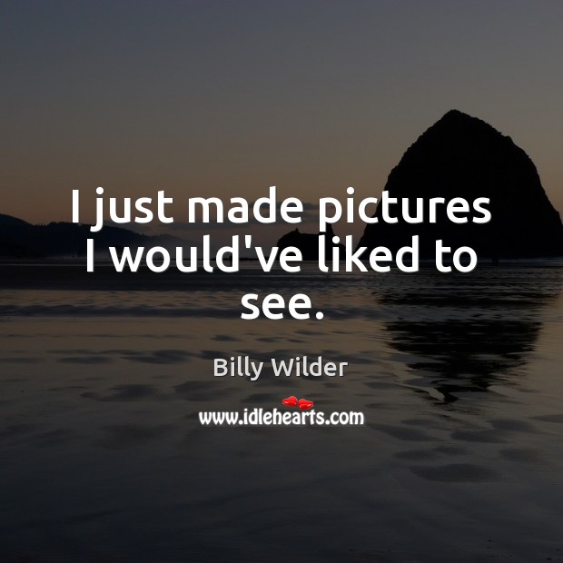 I just made pictures I would’ve liked to see. Billy Wilder Picture Quote