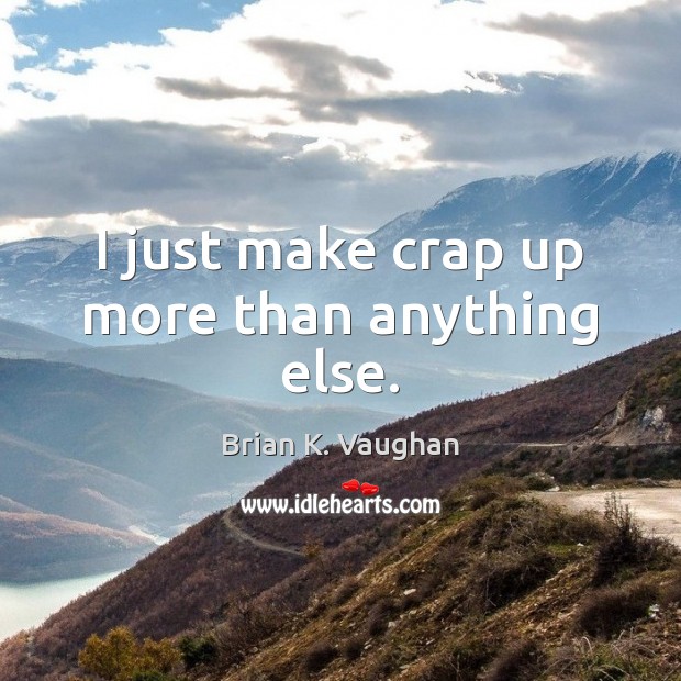 I just make crap up more than anything else. Brian K. Vaughan Picture Quote