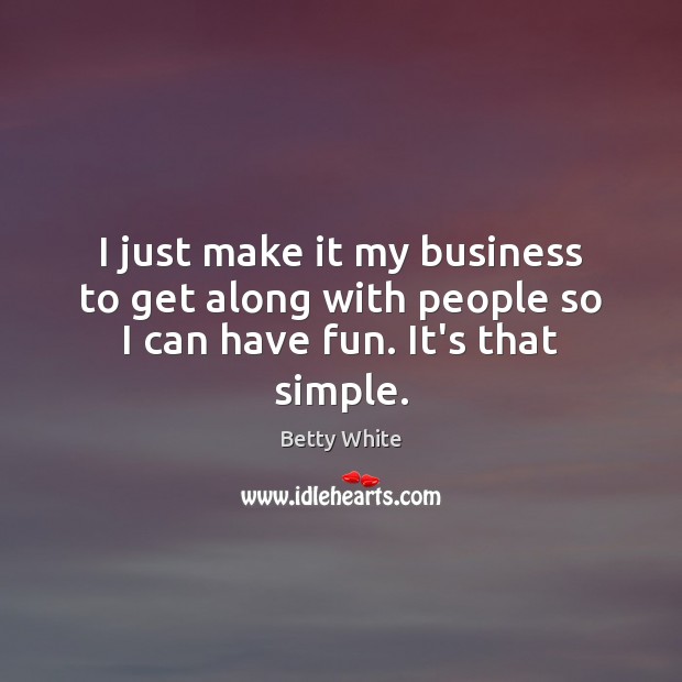 I just make it my business to get along with people so I can have fun. It’s that simple. Betty White Picture Quote
