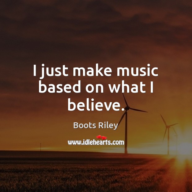 I just make music based on what I believe. Boots Riley Picture Quote