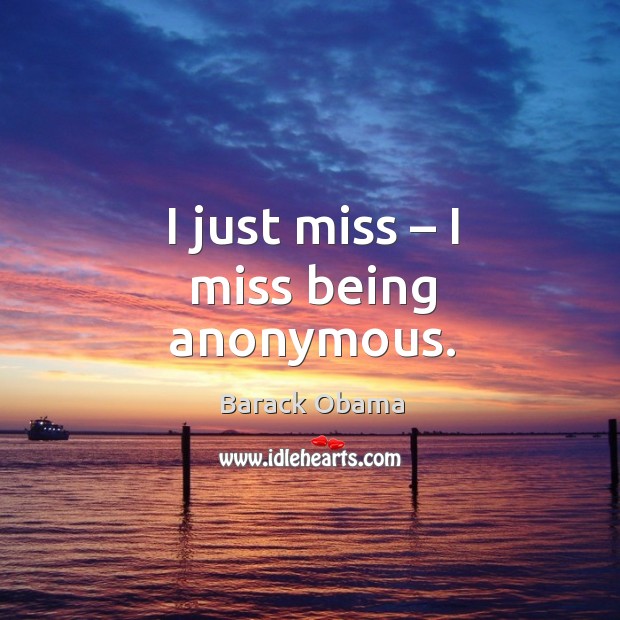 I just miss – I miss being anonymous. Barack Obama Picture Quote