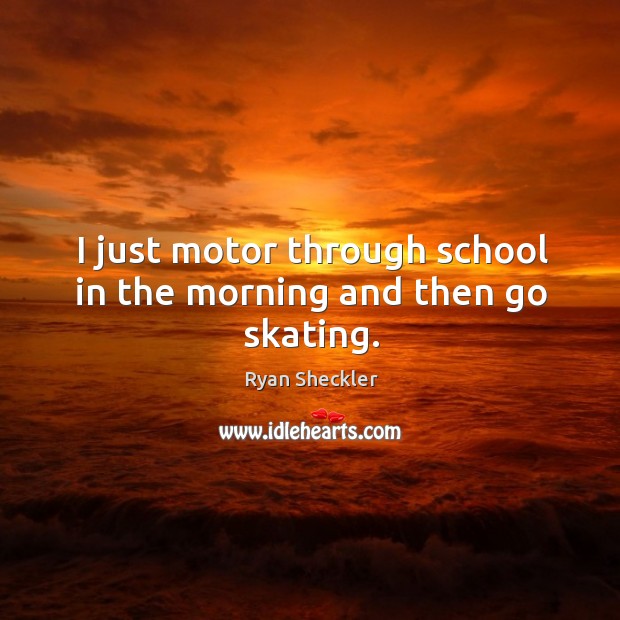 I just motor through school in the morning and then go skating. Image