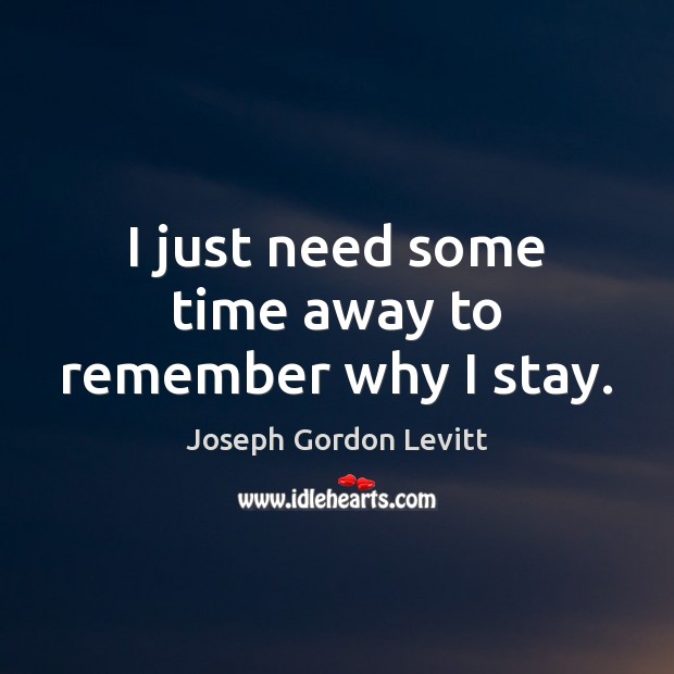 I just need some time away to remember why I stay. Joseph Gordon Levitt Picture Quote
