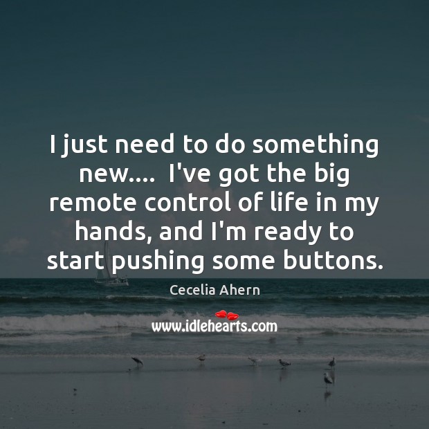 I just need to do something new….  I’ve got the big remote Cecelia Ahern Picture Quote