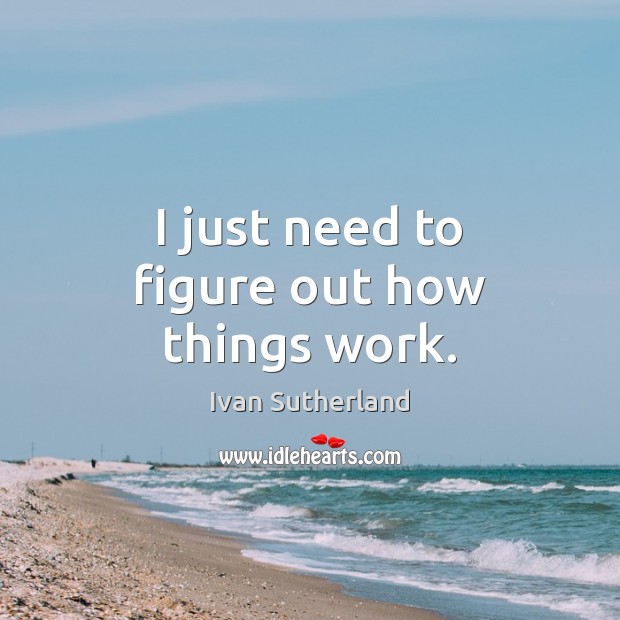 I just need to figure out how things work. Ivan Sutherland Picture Quote