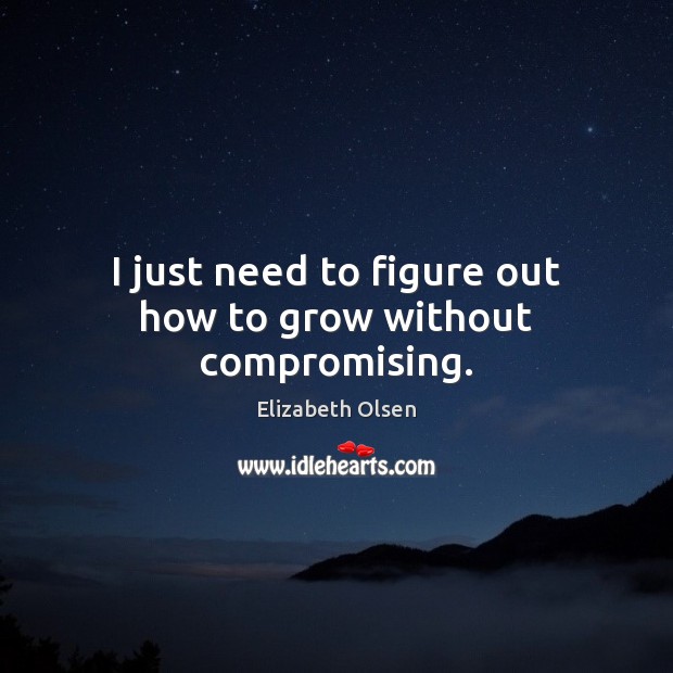 I just need to figure out how to grow without compromising. Elizabeth Olsen Picture Quote