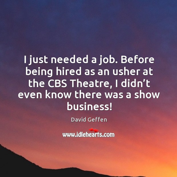 I just needed a job. Before being hired as an usher at the cbs theatre, I didn’t even know there was a show business! David Geffen Picture Quote