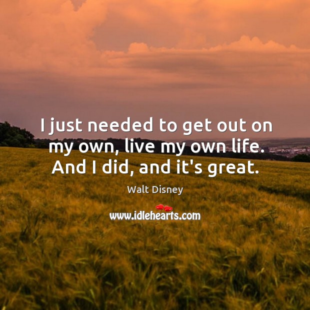 I just needed to get out on my own, live my own life. And I did, and it’s great. Walt Disney Picture Quote