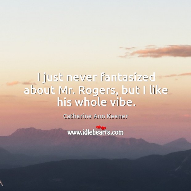 I just never fantasized about mr. Rogers, but I like his whole vibe. Catherine Ann Keener Picture Quote