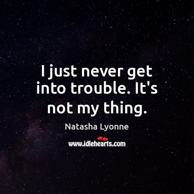 I just never get into trouble. It’s not my thing. Image