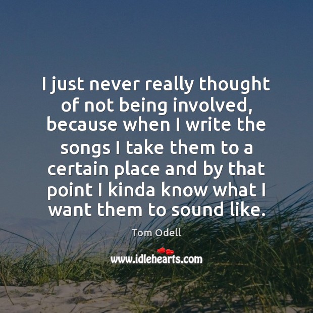 I just never really thought of not being involved, because when I Tom Odell Picture Quote