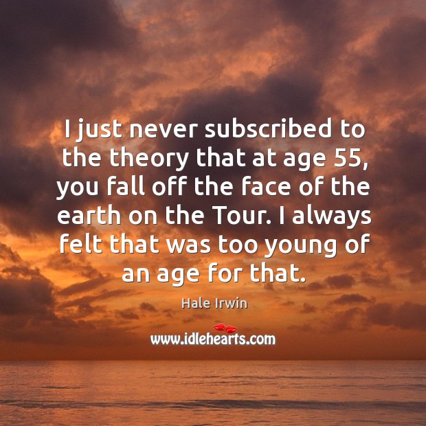 I just never subscribed to the theory that at age 55, you fall off the face of the earth on the tour. Hale Irwin Picture Quote