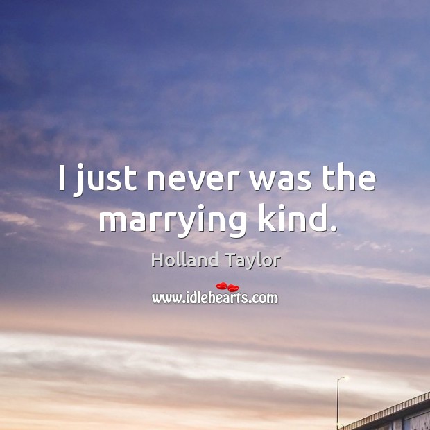 I just never was the marrying kind. Holland Taylor Picture Quote