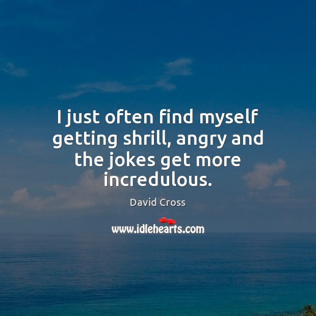 I just often find myself getting shrill, angry and the jokes get more incredulous. David Cross Picture Quote