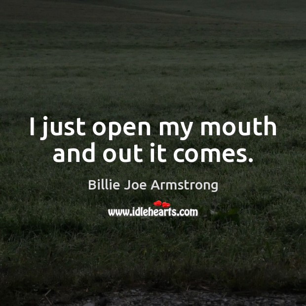 I just open my mouth and out it comes. Billie Joe Armstrong Picture Quote