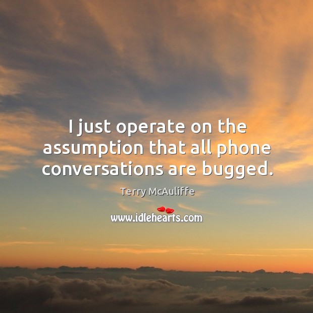 I just operate on the assumption that all phone conversations are bugged. Terry McAuliffe Picture Quote