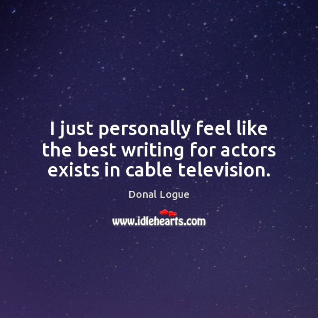 I just personally feel like the best writing for actors exists in cable television. Donal Logue Picture Quote