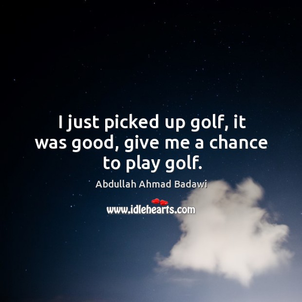 I just picked up golf, it was good, give me a chance to play golf. Abdullah Ahmad Badawi Picture Quote