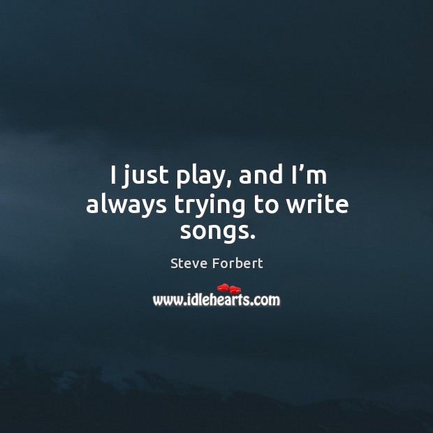 I just play, and I’m always trying to write songs. Steve Forbert Picture Quote