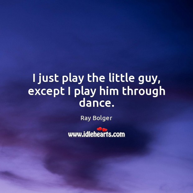 I just play the little guy, except I play him through dance. Ray Bolger Picture Quote