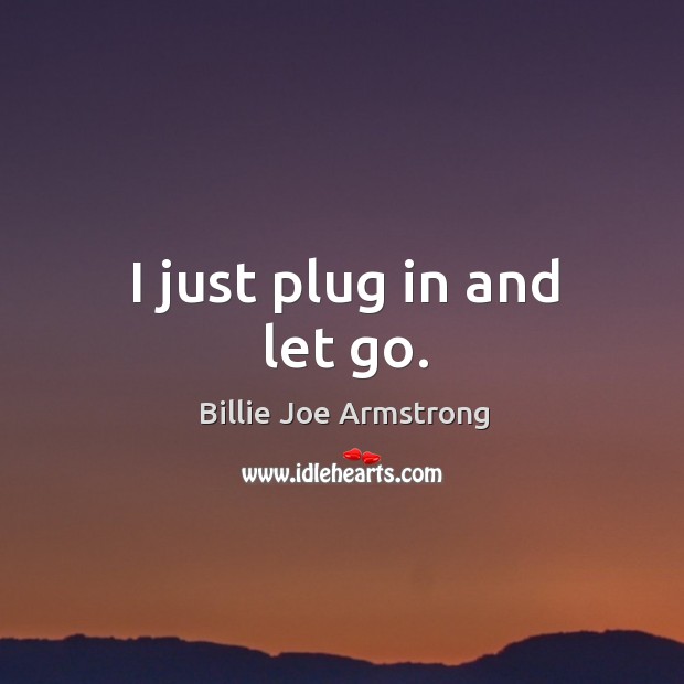 I just plug in and let go. Billie Joe Armstrong Picture Quote