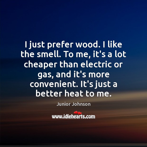 I just prefer wood. I like the smell. To me, it’s a Junior Johnson Picture Quote