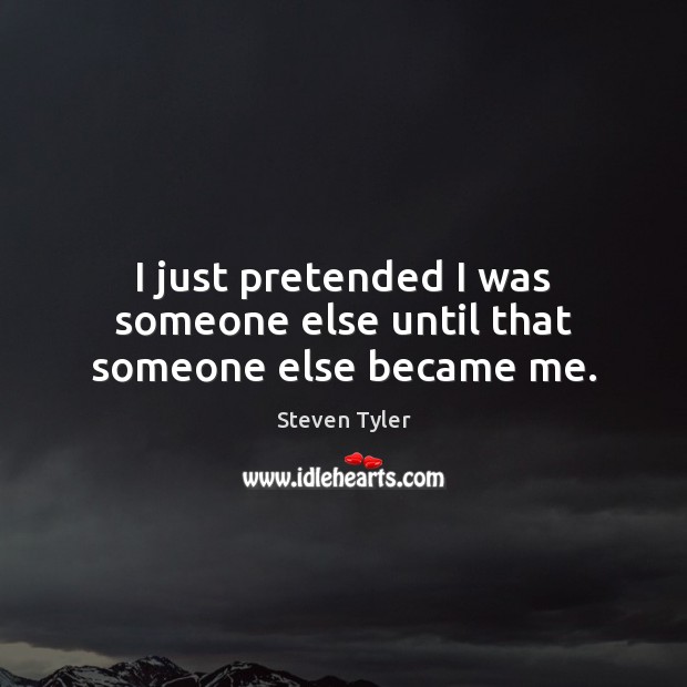I just pretended I was someone else until that someone else became me. Steven Tyler Picture Quote