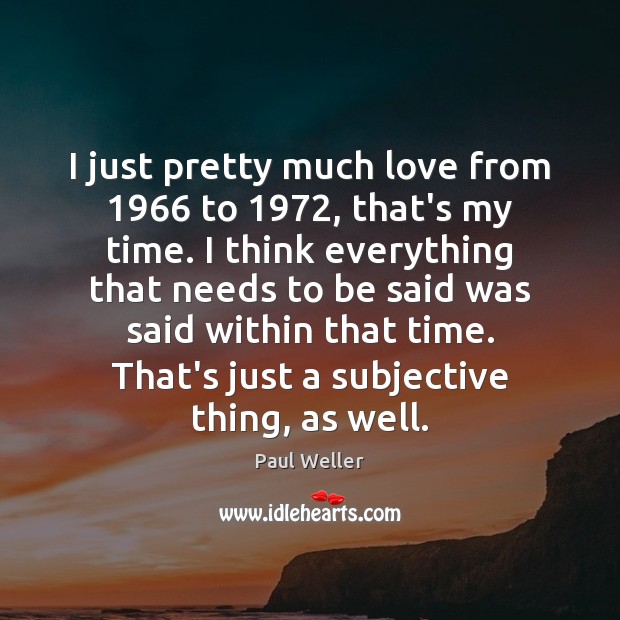 I just pretty much love from 1966 to 1972, that’s my time. I think Paul Weller Picture Quote