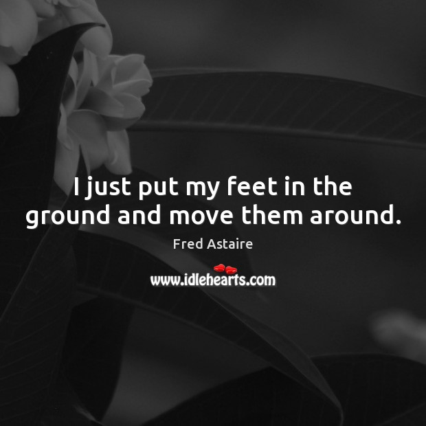 I just put my feet in the ground and move them around. Fred Astaire Picture Quote