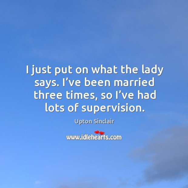 I just put on what the lady says. I’ve been married three times, so I’ve had lots of supervision. Upton Sinclair Picture Quote