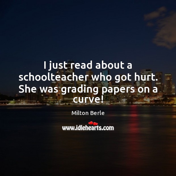 I just read about a schoolteacher who got hurt. She was grading papers on a curve! Milton Berle Picture Quote