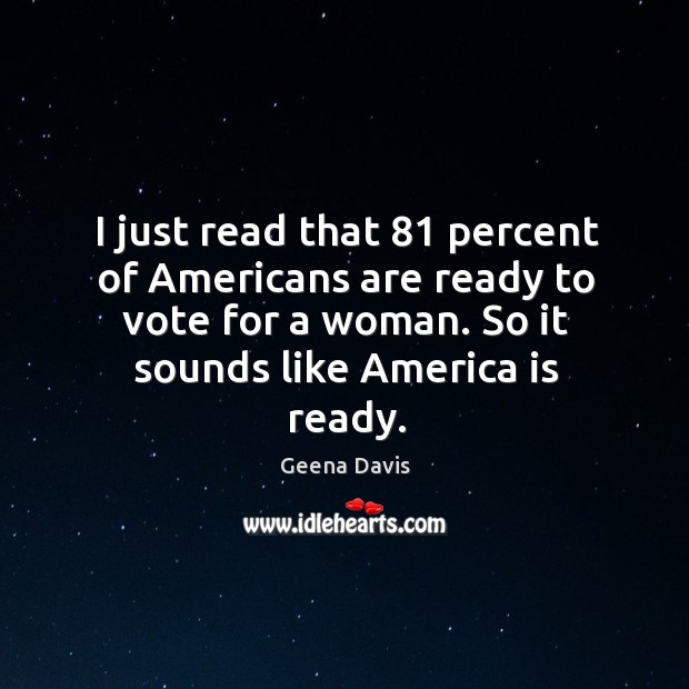I just read that 81 percent of americans are ready to vote for a woman. Geena Davis Picture Quote