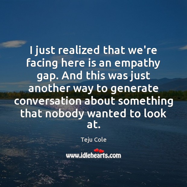 I just realized that we’re facing here is an empathy gap. And Teju Cole Picture Quote