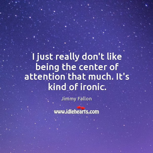 I just really don’t like being the center of attention that much. It’s kind of ironic. Image