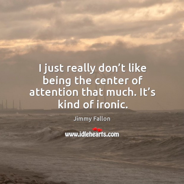 I just really don’t like being the center of attention that much. It’s kind of ironic. Jimmy Fallon Picture Quote