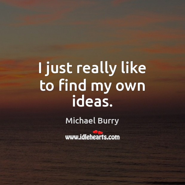 I just really like to find my own ideas. Michael Burry Picture Quote