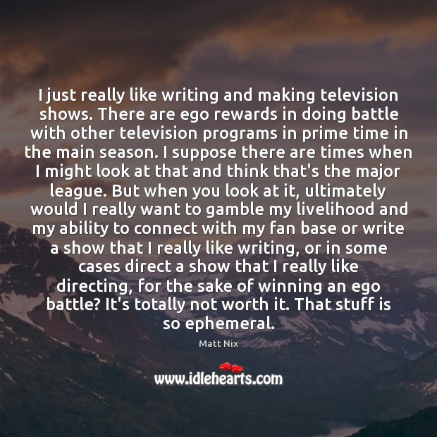 I just really like writing and making television shows. There are ego Image