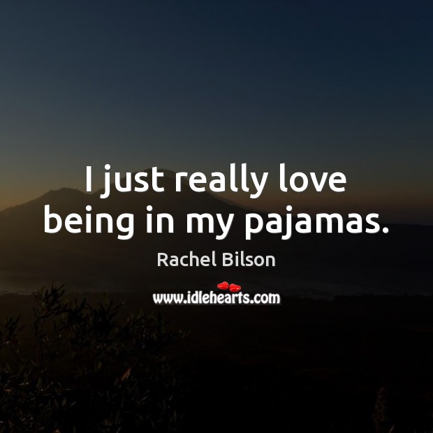 I just really love being in my pajamas. Rachel Bilson Picture Quote