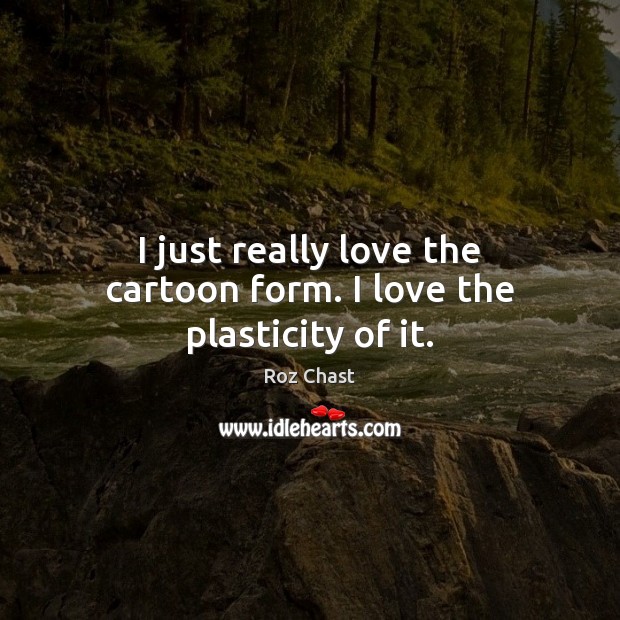 I just really love the cartoon form. I love the plasticity of it. Roz Chast Picture Quote